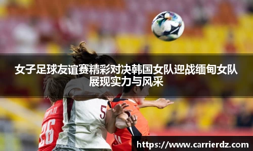 女子足球友谊赛精彩对决韩国女队迎战缅甸女队展现实力与风采