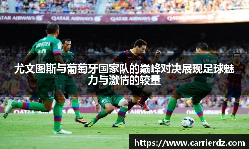 尤文图斯与葡萄牙国家队的巅峰对决展现足球魅力与激情的较量